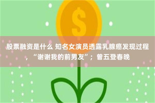 股票融资是什么 知名女演员透露乳腺癌发现过程，“谢谢我的前男友”；曾五登春晚