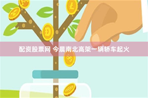 配资股票网 今晨南北高架一辆轿车起火