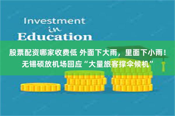 股票配资哪家收费低 外面下大雨，里面下小雨！无锡硕放机场回应“大量旅客撑伞候机”