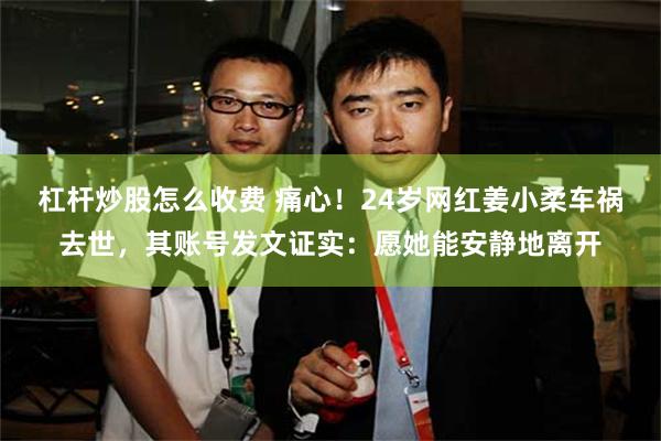 杠杆炒股怎么收费 痛心！24岁网红姜小柔车祸去世，其账号发文证实：愿她能安静地离开