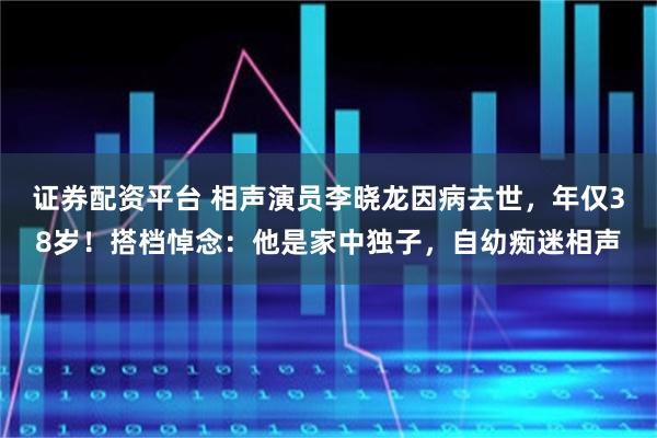 证券配资平台 相声演员李晓龙因病去世，年仅38岁！搭档悼念：他是家中独子，自幼痴迷相声