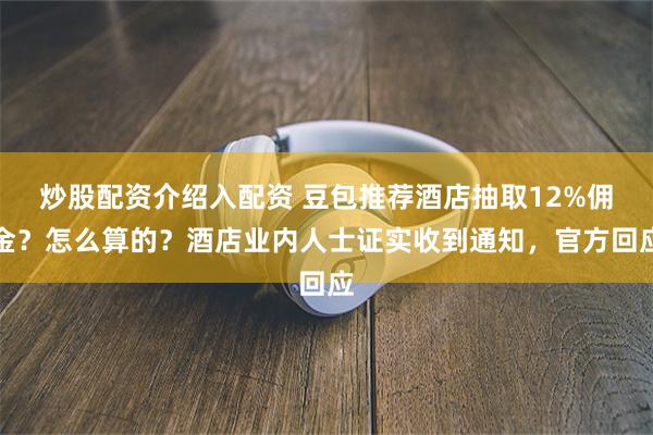 炒股配资介绍入配资 豆包推荐酒店抽取12%佣金？怎么算的？酒店业内人士证实收到通知，官方回应