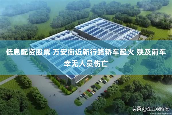 低息配资股票 万安街近新行路轿车起火 殃及前车幸无人员伤亡