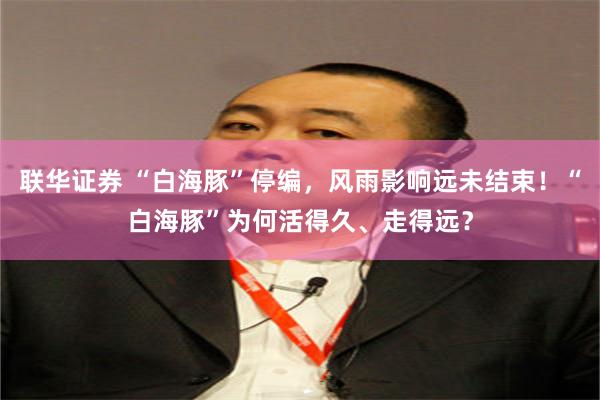 联华证券 “白海豚”停编，风雨影响远未结束！“白海豚”为何活得久、走得远？