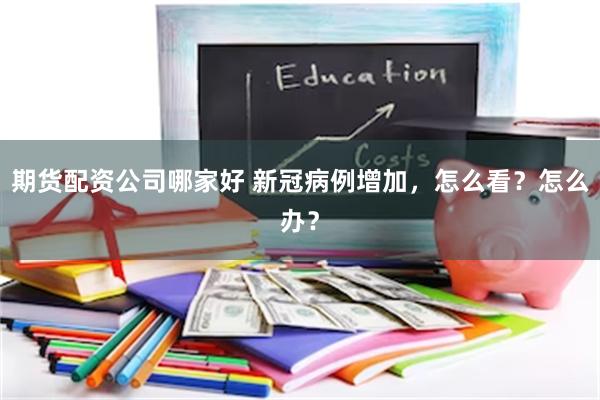 期货配资公司哪家好 新冠病例增加，怎么看？怎么办？