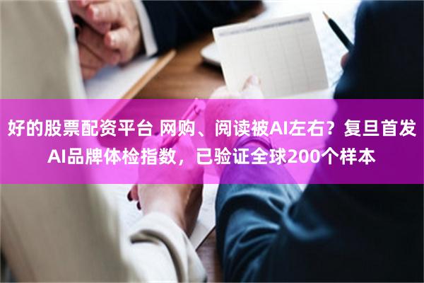 好的股票配资平台 网购、阅读被AI左右？复旦首发AI品牌体检指数，已验证全球200个样本