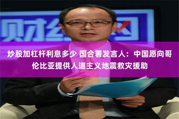 炒股加杠杆利息多少 国合署发言人：中国愿向哥伦比亚提供人道主义地震救灾援助