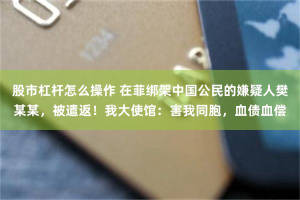 股市杠杆怎么操作 在菲绑架中国公民的嫌疑人樊某某，被遣返！我大使馆：害我同胞，血债血偿