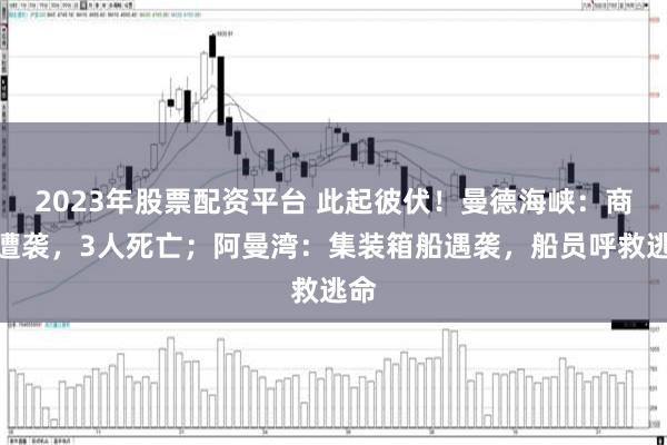 2023年股票配资平台 此起彼伏！曼德海峡：商船遭袭，3人死亡；阿曼湾：集装箱船遇袭，船员呼救逃命