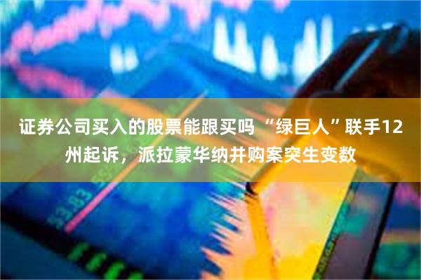 证券公司买入的股票能跟买吗 “绿巨人”联手12州起诉，派拉蒙华纳并购案突生变数