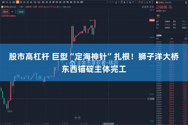 股市高杠杆 巨型“定海神针”扎根！狮子洋大桥东西锚碇主体完工
