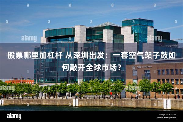 股票哪里加杠杆 从深圳出发：一套空气架子鼓如何敲开全球市场？
