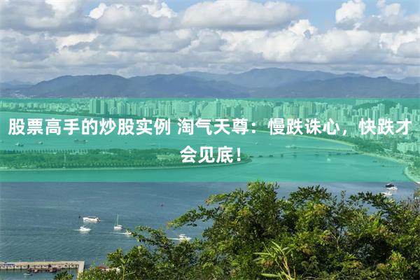 股票高手的炒股实例 淘气天尊:慢跌诛心,快跌才会见底!