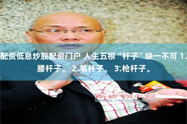 配资低息炒股配资门户 人生五根“杆子”缺一不可 1.腰杆子。 2.笔杆子。 3.枪杆子。