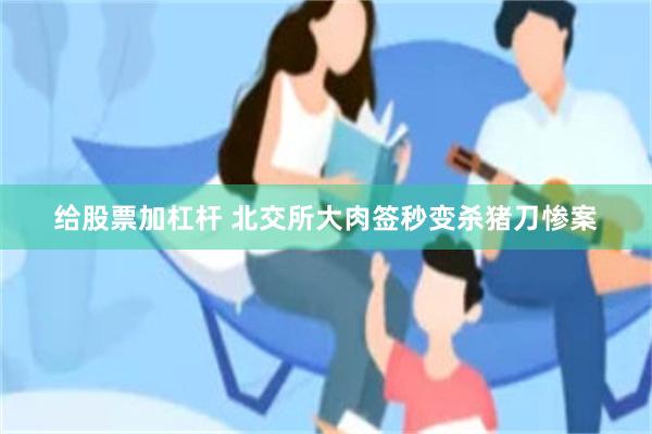 给股票加杠杆 北交所大肉签秒变杀猪刀惨案