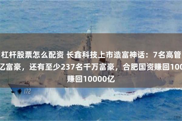 杠杆股票怎么配资 长鑫科技上市造富神话：7名高管成10亿富豪，还有至少237名千万富豪，合肥国资赚回10000亿