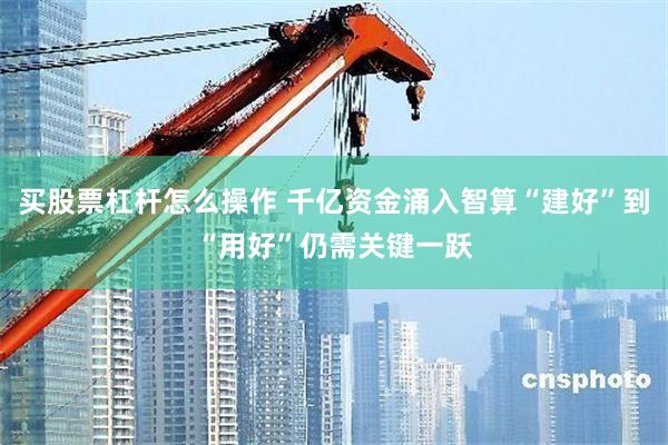买股票杠杆怎么操作 千亿资金涌入智算“建好”到“用好”仍需关键一跃