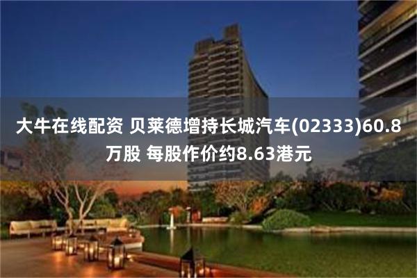 大牛在线配资 贝莱德增持长城汽车(02333)60.8万股 每股作价约8.63港元