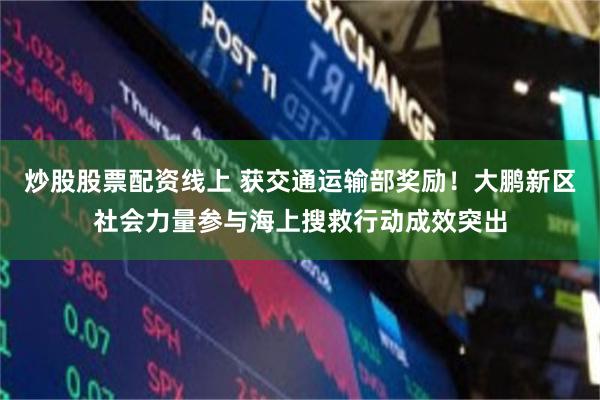 炒股股票配资线上 获交通运输部奖励！大鹏新区社会力量参与海上搜救行动成效突出