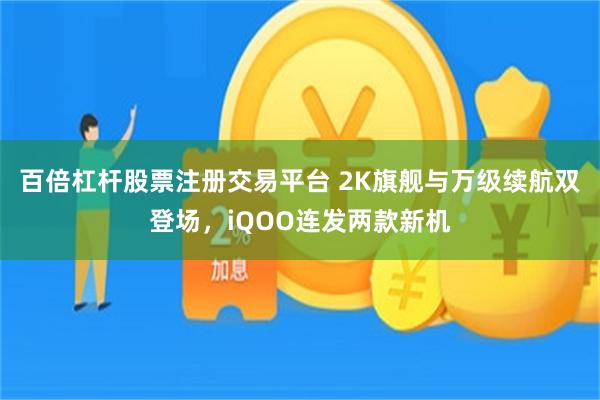 百倍杠杆股票注册交易平台 2K旗舰与万级续航双登场，iQOO连发两款新机