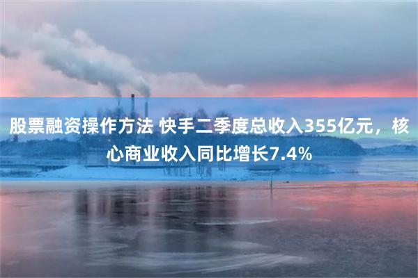 股票融资操作方法 快手二季度总收入355亿元,核心商业收入同比增长7.4%