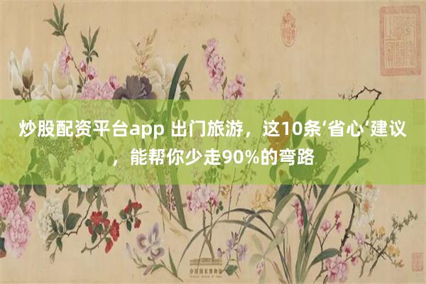 炒股配资平台app 出门旅游,这10条‘省心’建议,能帮你少走90%的弯路