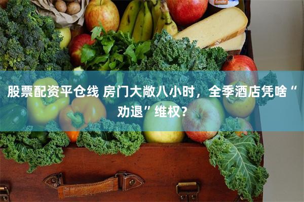股票配资平仓线 房门大敞八小时，全季酒店凭啥“劝退”维权？