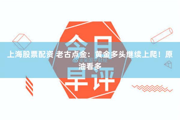 上海股票配资 老古点金：黄金多头继续上爬！原油看多