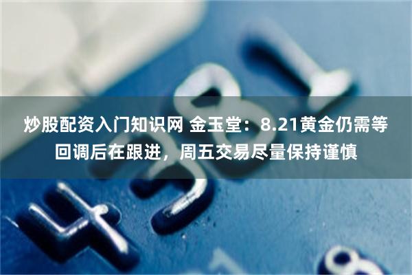 炒股配资入门知识网 金玉堂：8.21黄金仍需等回调后在跟进，周五交易尽量保持谨慎