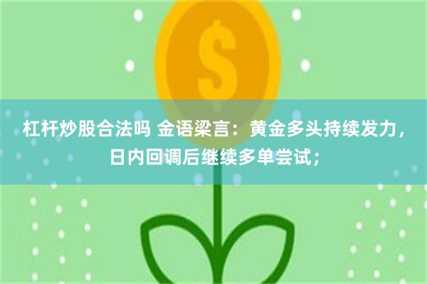 杠杆炒股合法吗 金语梁言：黄金多头持续发力，日内回调后继续多单尝试；