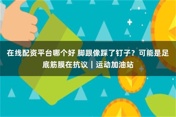 在线配资平台哪个好 脚跟像踩了钉子?可能是足底筋膜在抗议|运动加油站