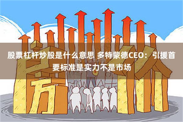 股票杠杆炒股是什么意思 多特蒙德CEO：引援首要标准是实力不是市场