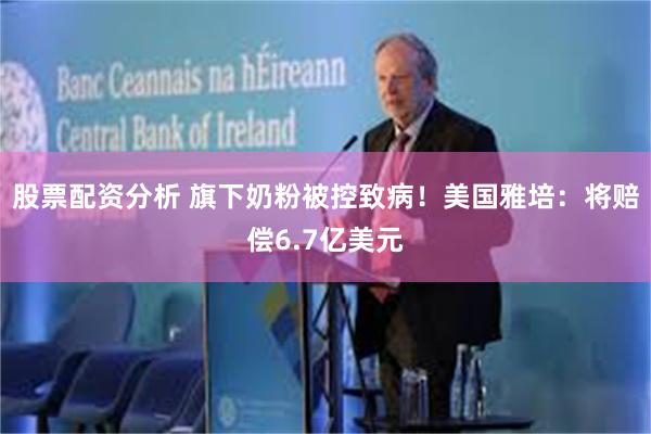 股票配资分析 旗下奶粉被控致病！美国雅培：将赔偿6.7亿美元