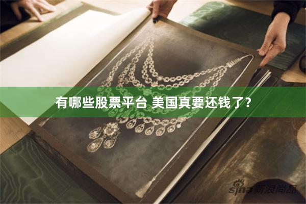 有哪些股票平台 美国真要还钱了？