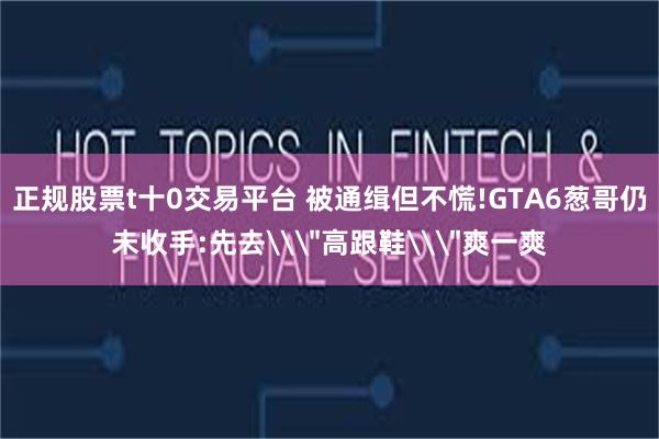 正规股票t十0交易平台 被通缉但不慌!GTA6葱哥仍未收手:先去\