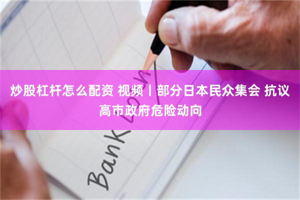 炒股杠杆怎么配资 视频丨部分日本民众集会 抗议高市政府危险动向