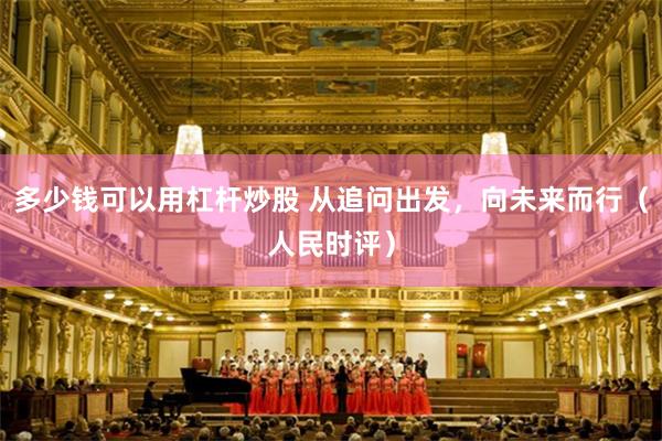 多少钱可以用杠杆炒股 从追问出发，向未来而行（人民时评）