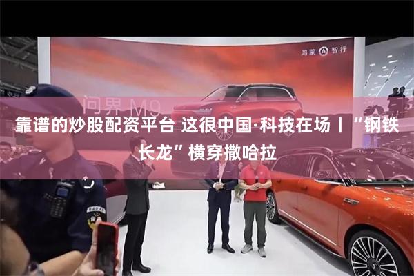 靠谱的炒股配资平台 这很中国·科技在场丨“钢铁长龙”横穿撒哈拉