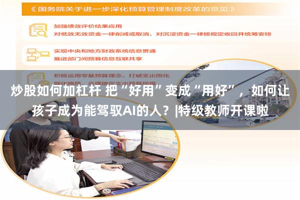炒股如何加杠杆 把“好用”变成“用好”，如何让孩子成为能驾驭AI的人？|特级教师开课啦