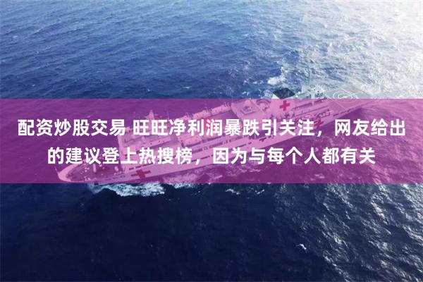 配资炒股交易 旺旺净利润暴跌引关注，网友给出的建议登上热搜榜，因为与每个人都有关
