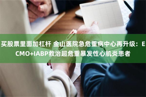 买股票里面加杠杆 金山医院急危重病中心再升级：ECMO+IABP救治超危重暴发性心肌炎患者