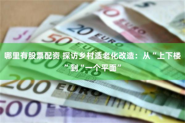 哪里有股票配资 探访乡村适老化改造：从“上下楼”到“一个平面”