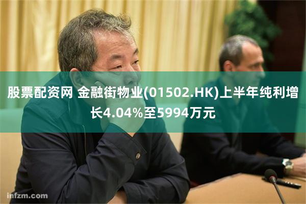 股票配资网 金融街物业(01502.HK)上半年纯利增长4.04%至5994万元