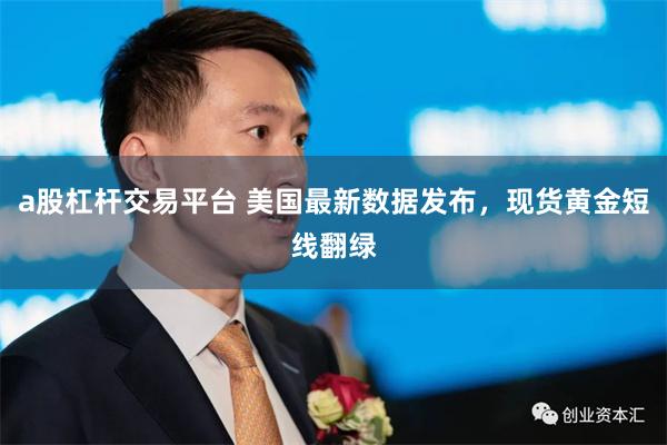 a股杠杆交易平台 美国最新数据发布，现货黄金短线翻绿