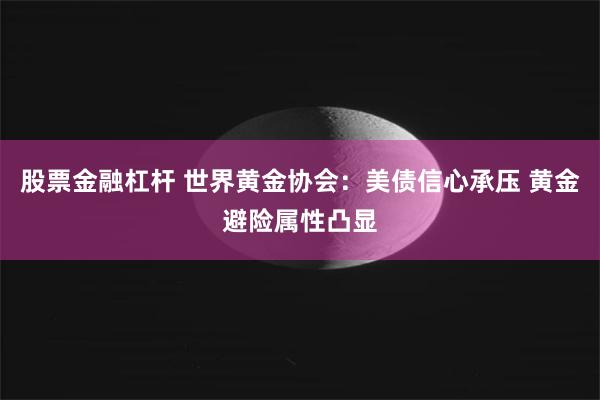 股票金融杠杆 世界黄金协会：美债信心承压 黄金避险属性凸显