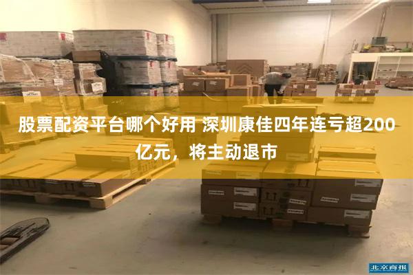 股票配资平台哪个好用 深圳康佳四年连亏超200亿元，将主动退市