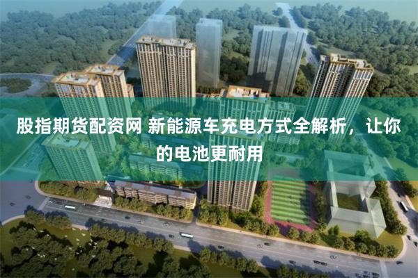 股指期货配资网 新能源车充电方式全解析，让你的电池更耐用