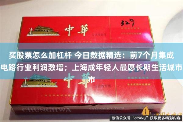 买股票怎么加杠杆 今日数据精选：前7个月集成电路行业利润激增；上海成年轻人最愿长期生活城市