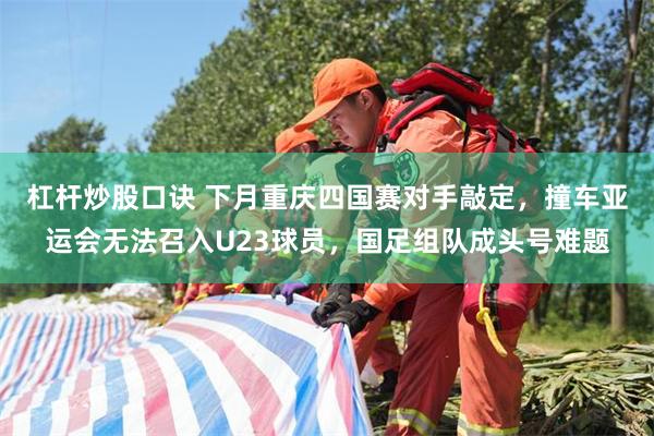杠杆炒股口诀 下月重庆四国赛对手敲定，撞车亚运会无法召入U23球员，国足组队成头号难题