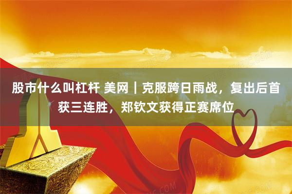 股市什么叫杠杆 美网｜克服跨日雨战，复出后首获三连胜，郑钦文获得正赛席位